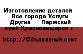 Изготовление деталей.  - Все города Услуги » Другие   . Пермский край,Красновишерск г.